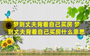 梦到丈夫背着自己买房 梦到丈夫背着自己买房什么意思